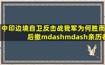 中印边境自卫反击战我军为何胜而后撤——亲历者阴法唐将军访谈录