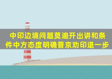 中印边境问题,莫迪开出讲和条件,中方态度明确,普京劝印退一步