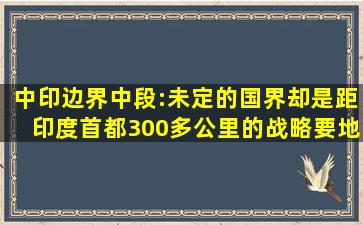 中印边界中段:未定的国界,却是距印度首都300多公里的战略要地