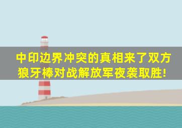 中印边界冲突的真相来了,双方狼牙棒对战,解放军夜袭取胜! 