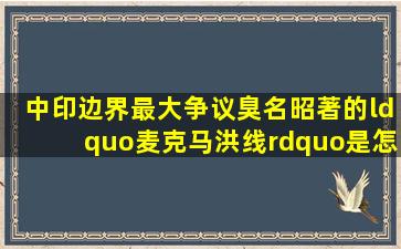 中印边界最大争议,臭名昭著的“麦克马洪线”是怎么来的