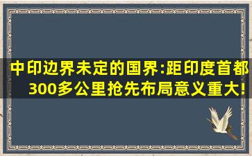 中印边界未定的国界:距印度首都300多公里抢先布局意义重大!|山口|...