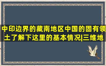 中印边界的藏南地区,中国的固有领土,了解下这里的基本情况|三维地 ...