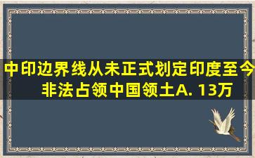 中印边界线从未正式划定,印度至今非法占领中国领土( ) A. 13万 B...