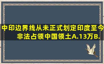 中印边界线从未正式划定印度至今非法占领中国领土A.13万B...