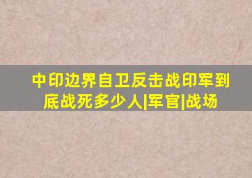 中印边界自卫反击战,印军到底战死多少人|军官|战场