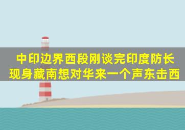 中印边界西段刚谈完,印度防长现身藏南,想对华来一个声东击西