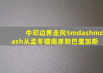 中印边界走向(5)——从孟冬错南岸到巴里加斯 