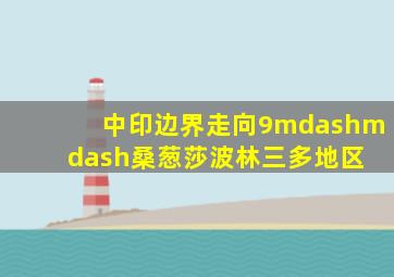 中印边界走向(9)——桑、葱莎、波林三多地区 