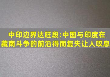 中印边界达旺段:中国与印度在藏南斗争的前沿,得而复失让人叹息