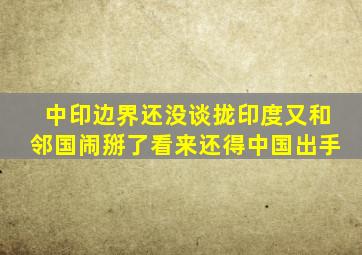 中印边界还没谈拢,印度又和邻国闹掰了,看来还得中国出手