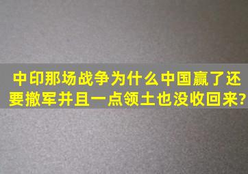 中印那场战争为什么中国赢了,还要撤军,并且一点领土也没收回来?