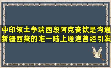 中印领土争端西段阿克赛钦,是沟通新疆西藏的唯一陆上通道,曾经引发196...