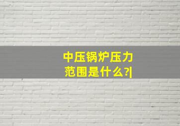 中压锅炉压力范围是什么?|