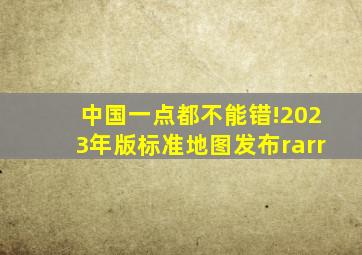 中国,一点都不能错!2023年版标准地图发布→