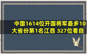 中国1614位开国将军最多10大省份,第1名江西 327位,看自己省排第几...