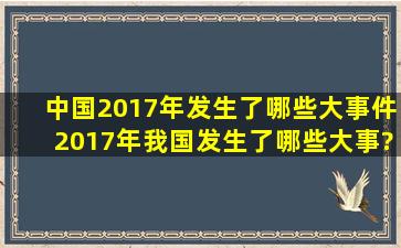 中国2017年发生了哪些大事件2017年我国发生了哪些大事?