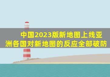 中国2023版新地图上线,亚洲各国对新地图的反应全部破防