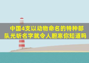 中国4支以动物命名的特种部队,光听名字就令人胆寒,你知道吗