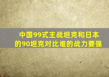 中国99式主战坦克和日本的90坦克对比谁的战力要强