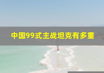 中国99式主战坦克有多重(