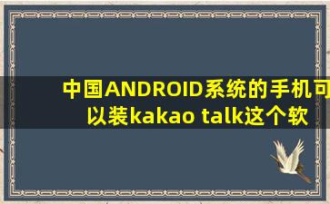 中国ANDROID系统的手机可以装kakao talk这个软件吗? 网上哪里有得...