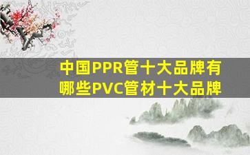 中国PPR管十大品牌有哪些(PVC管材十大品牌(