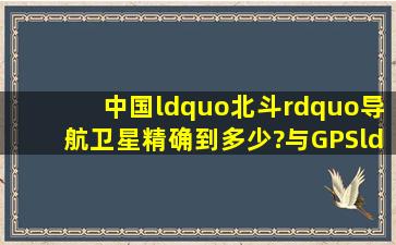中国“北斗”导航卫星精确到多少?与GPS、“伽利略”比怎么样?