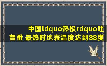 中国“热极”吐鲁番 最热时地表温度达到88度 为何深受这群人青睐