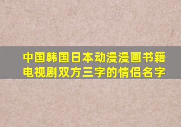 中国、韩国、日本动漫、漫画、书籍、电视剧双方三字的情侣名字。