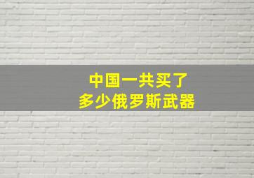 中国一共买了多少俄罗斯武器