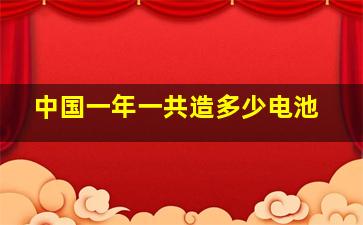 中国一年一共造多少电池