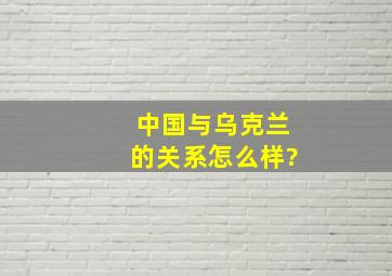 中国与乌克兰的关系怎么样?