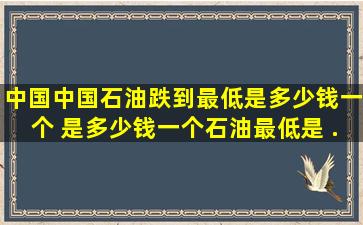 中国中国石油跌到最低是多少钱一个。 是多少钱一个。石油最低是 ...