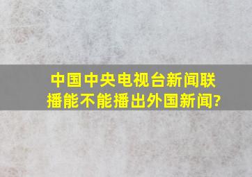 中国中央电视台新闻联播能不能播出外国新闻?