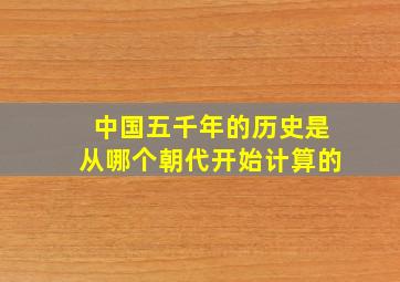 中国五千年的历史是从哪个朝代开始计算的