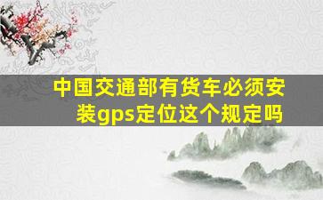 中国交通部有货车必须安装gps定位这个规定吗