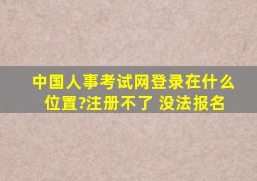 中国人事考试网登录在什么位置?注册不了 没法报名