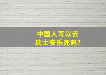 中国人可以去瑞士安乐死吗?