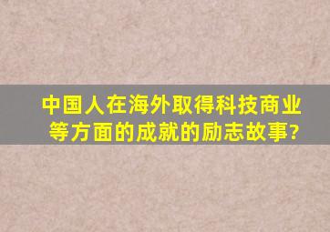 中国人在海外取得科技,商业等方面的成就的励志故事?