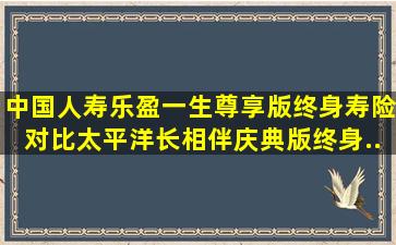 中国人寿乐盈一生(尊享版)终身寿险对比太平洋长相伴(庆典版)终身...