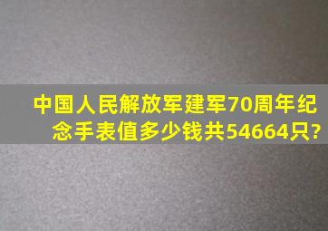中国人民解放军建军70周年纪念手表值多少钱共54664只?