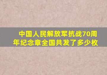 中国人民解放军抗战70周年纪念章全国共发了多少枚