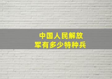 中国人民解放军有多少特种兵