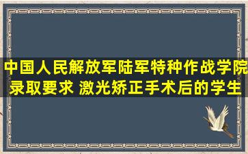 中国人民解放军陆军特种作战学院录取要求 激光矫正手术后的学生是否还...