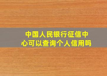 中国人民银行征信中心可以查询个人信用吗