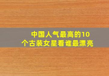 中国人气最高的10个古装女星,看谁最漂亮