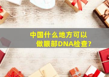 中国什么地方可以做眼部DNA检查?