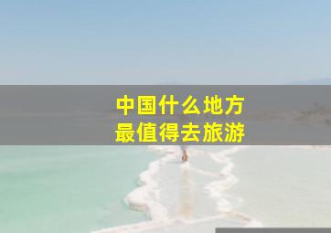 中国什么地方最值得去旅游