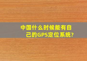 中国什么时候能有自己的GPS定位系统?